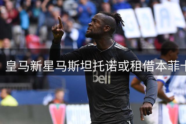 皇马新星马斯坦托诺或租借本菲卡 阿根廷小将迎成长良机